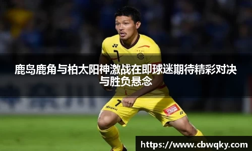 鹿岛鹿角与柏太阳神激战在即球迷期待精彩对决与胜负悬念