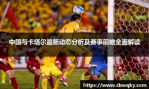 中国与卡塔尔最新动态分析及赛事前瞻全面解读